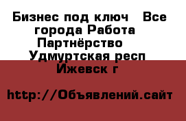 Бизнес под ключ - Все города Работа » Партнёрство   . Удмуртская респ.,Ижевск г.